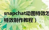 snapchat动图特效怎样制作（snapchat动图特效制作教程）