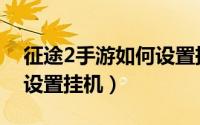 征途2手游如何设置挂机点（征途2手游如何设置挂机）