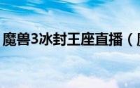 魔兽3冰封王座直播（魔兽3冰封王座怎么玩）