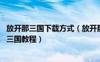 放开那三国下载方式（放开那三国电脑版下载 电脑玩放开那三国教程）