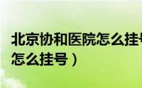 北京协和医院怎么挂号才方便（北京协和医院怎么挂号）