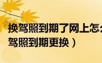 换驾照到期了网上怎么办理（如何在网上办理驾照到期更换）