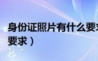 身份证照片有什么要求吗（身份证照片有什么要求）