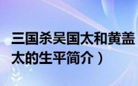 三国杀吴国太和黄盖（三国杀中如何得知吴国太的生平简介）