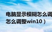 电脑显示模糊怎么调整win7（电脑显示模糊怎么调整win10）