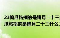 23糖瓜粘指的是腊月二十三的什么节日（蚂蚁庄园二十三糖瓜粘指的是腊月二十三什么习俗）