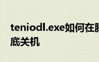 teniodl.exe如何在腾讯游戏的流氓过程中彻底关机