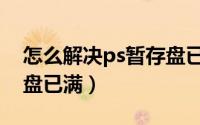 怎么解决ps暂存盘已满（如何解决ps中暂存盘已满）