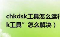 chkdsk工具怎么运行修复（“请运行Chkdsk工具”怎么解决）