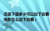 迅雷下载多少可以边下边看（迅雷边下边看怎么弄迅雷下载电影怎么边下边看）