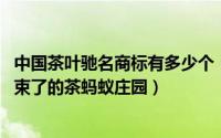 中国茶叶驰名商标有多少个（贵州茶叶没有中国驰名商标 结束了的茶蚂蚁庄园）