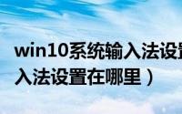 win10系统输入法设置在哪里（win10系统输入法设置在哪里）