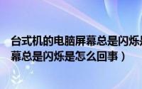 台式机的电脑屏幕总是闪烁是怎么回事啊（台式机的电脑屏幕总是闪烁是怎么回事）