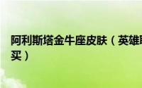 阿利斯塔金牛座皮肤（英雄联盟中的金牛座阿利斯塔如何购买）