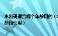 水密码适合哪个年龄用的（水密码属于什么档次适合什么年龄段使用）