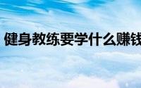 健身教练要学什么赚钱（健身教练要学什么）