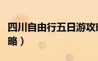 四川自由行五日游攻略（四川自由行五日游攻略）