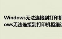 Windows无法连接到打印机,拒绝访问（连接到打印机windows无法连接到打印机拒绝访问）