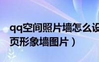 qq空间照片墙怎么设置（怎么设置qq空间主页形象墙图片）