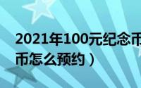 2021年100元纪念币（2021年100周年纪念币怎么预约）