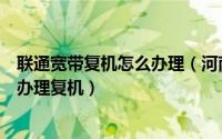 联通宽带复机怎么办理（河南联通用户如何通过网上营业厅办理复机）