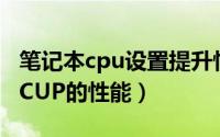 笔记本cpu设置提升性能（电脑如何设置提高CUP的性能）