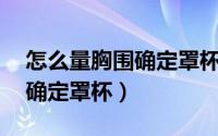 怎么量胸围确定罩杯32 34 36（怎么量胸围确定罩杯）