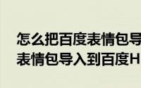 怎么把百度表情包导入QQ（怎样把QQ里的表情包导入到百度HI）