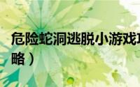 危险蛇洞逃脱小游戏攻略（逃出山洞小游戏攻略）