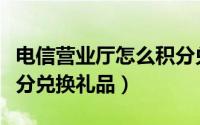 电信营业厅怎么积分兑换（电信营业厅怎么积分兑换礼品）