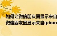 如何让微信朋友圈显示来自iphone6 plus客户端（如何让微信朋友圈显示来自iphone6 plus客户端）