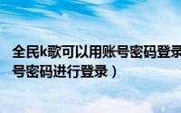 全民k歌可以用账号密码登录吗（全民k歌电脑版如何使用账号密码进行登录）