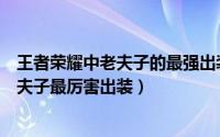 王者荣耀中老夫子的最强出装（王者荣耀最新老夫子出装老夫子最厉害出装）