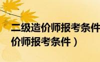 二级造价师报考条件2022考试时间（二级造价师报考条件）