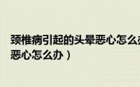 颈椎病引起的头晕恶心怎么办吃什么药（颈椎病引起的头晕恶心怎么办）