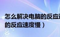 怎么解决电脑的反应速度慢呢（怎么解决电脑的反应速度慢）