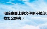 电脑桌面上的文件删不掉怎么删除（电脑桌面上的文件删不掉怎么解决）