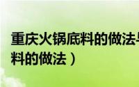 重庆火锅底料的做法与配方视频（重庆火锅底料的做法）