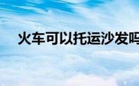 火车可以托运沙发吗（火车可以托运狗）