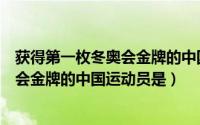 获得第一枚冬奥会金牌的中国运动员是谁（获得第一枚冬奥会金牌的中国运动员是）