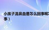 小孩子流鼻血是怎么回事呢怎样治（小孩子流鼻血是怎么回事）