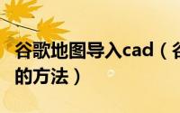 谷歌地图导入cad（谷歌浏览器下载CAD模型的方法）