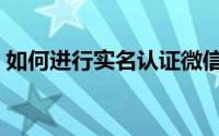 如何进行实名认证微信（如何进行实人认证）