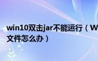 win10双击jar不能运行（Windows不能用鼠标双击运行jar文件怎么办）