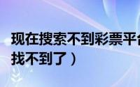 现在搜索不到彩票平台了（“我的彩票”怎么找不到了）