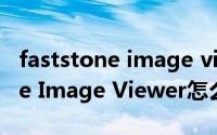 faststone image viewer安卓版（FastStone Image Viewer怎么下载安装）