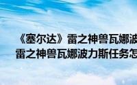 《塞尔达》雷之神兽瓦娜波力斯任务怎么打?（《塞尔达》雷之神兽瓦娜波力斯任务怎么打）