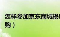 怎样参加京东商城摄影比赛（怎样参加京东团购）