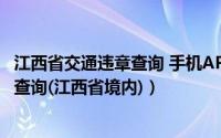 江西省交通违章查询 手机APP（使用手机APP进行汽车违章查询(江西省境内)）