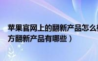 苹果官网上的翻新产品怎么样（如何看苹果中国官网上线官方翻新产品有哪些）